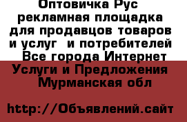 Оптовичка.Рус: рекламная площадка для продавцов товаров и услуг, и потребителей! - Все города Интернет » Услуги и Предложения   . Мурманская обл.